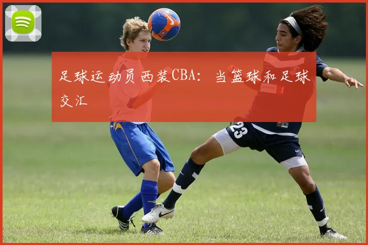 足球运动员西装CBA：当篮球和足球交汇