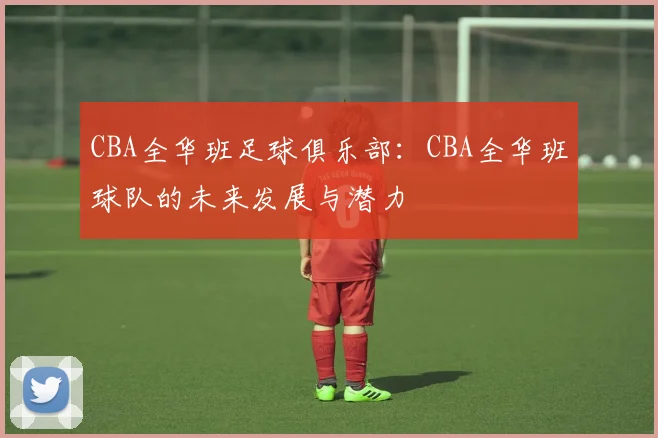 CBA全华班足球俱乐部：CBA全华班球队的未来发展与潜力