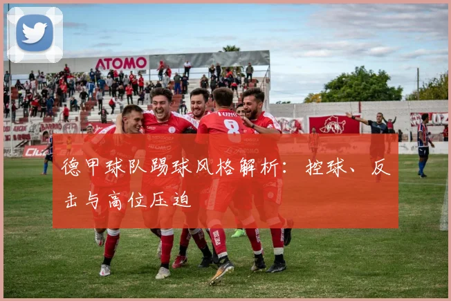 德甲球队踢球风格解析：控球、反击与高位压迫