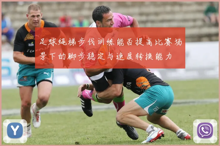 足球绳梯步伐训练能否提高比赛场景下的脚步稳定与速度转换能力