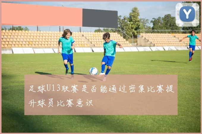 足球U13联赛是否能通过密集比赛提升球员比赛意识