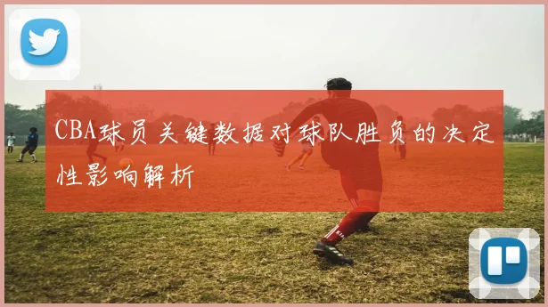 CBA球员关键数据对球队胜负的决定性影响解析