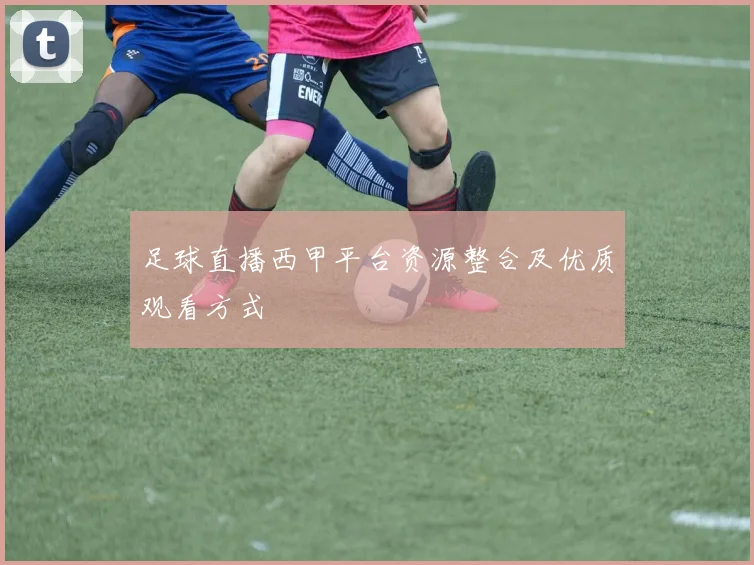 足球直播西甲平台资源整合及优质观看方式